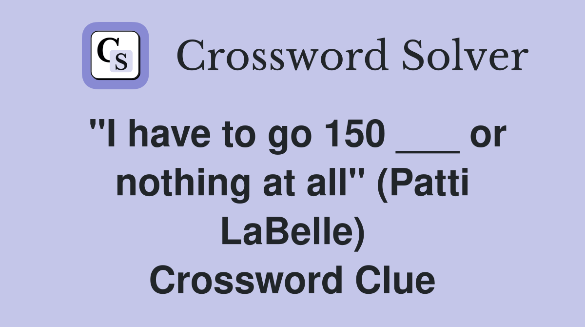 "I have to go 150 ___ or nothing at all" (Patti LaBelle) Crossword Clue Answers Crossword Solver